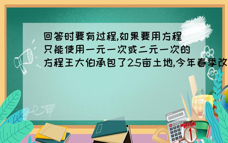 回答时要有过程,如果要用方程只能使用一元一次或二元一次的方程王大伯承包了25亩土地,今年春季改种茄子和西红柿两种大棚蔬菜,用去了44000元,其中种茄子每亩用了1700元,获纯利2400元,种西