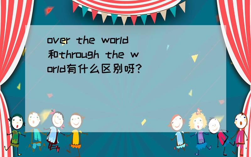 over the world和through the world有什么区别呀?