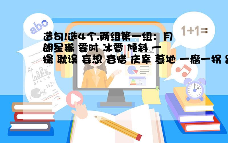 造句!选4个.两组第一组：月朗星稀 霎时 冰雹 倾斜 一撮 耽误 妄想 吝惜 庆幸 蓦地 一瘸一拐 蹒跚 塌陷 一张一翕 酸涩 呆滞 翕动 积攒 惶恐 湿漉漉 腋窝 小心翼翼 偎依 清晰 篝火 颤抖第二组