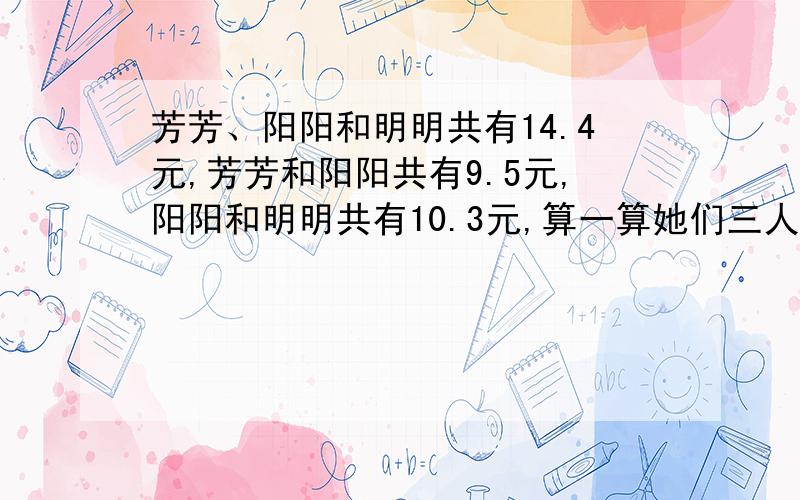 芳芳、阳阳和明明共有14.4元,芳芳和阳阳共有9.5元,阳阳和明明共有10.3元,算一算她们三人各有多少元?