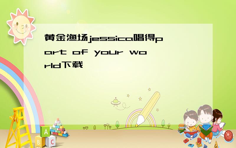 黄金渔场jessica唱得part of your world下载