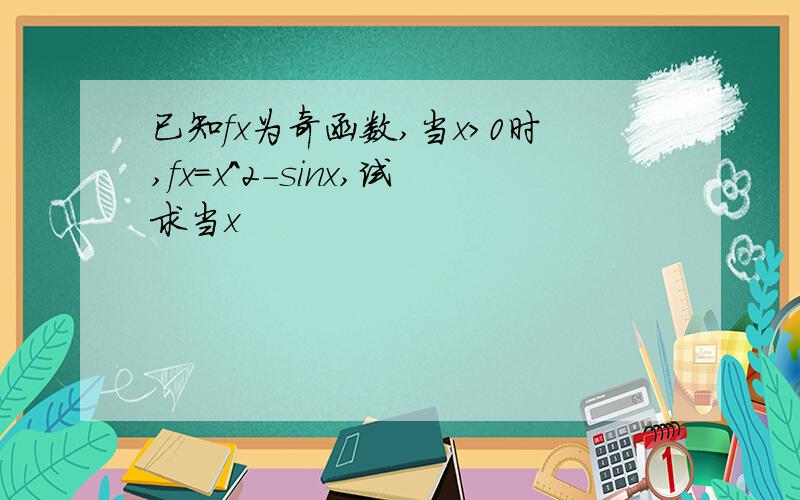 已知fx为奇函数,当x>0时,fx=x^2-sinx,试求当x