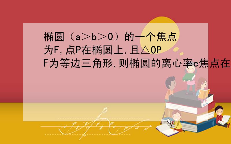 椭圆（a＞b＞0）的一个焦点为F,点P在椭圆上,且△OPF为等边三角形,则椭圆的离心率e焦点在x轴上