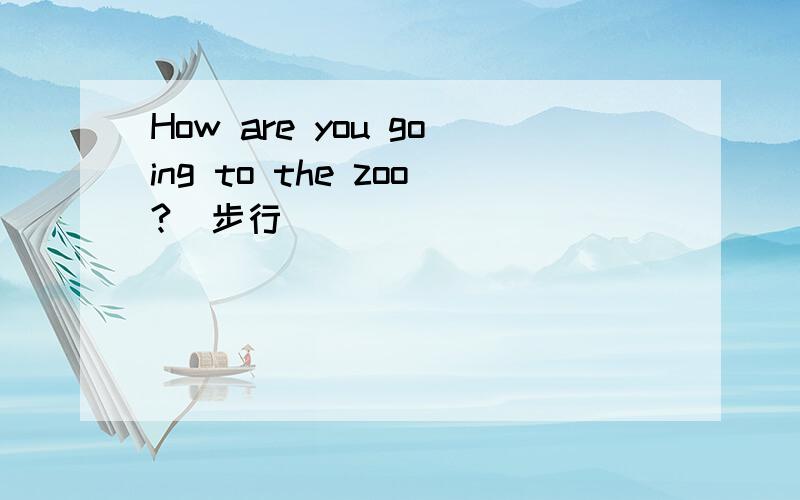 How are you going to the zoo?（步行）