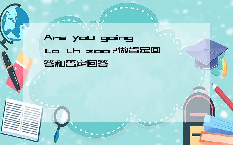 Are you going to th zoo?做肯定回答和否定回答