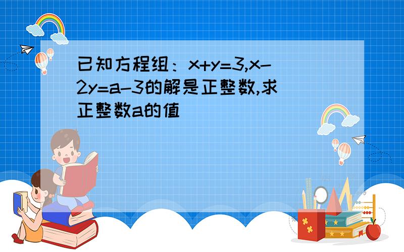 已知方程组：x+y=3,x-2y=a-3的解是正整数,求正整数a的值