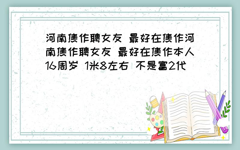 河南焦作聘女友 最好在焦作河南焦作聘女友 最好在焦作本人16周岁 1米8左右 不是富2代