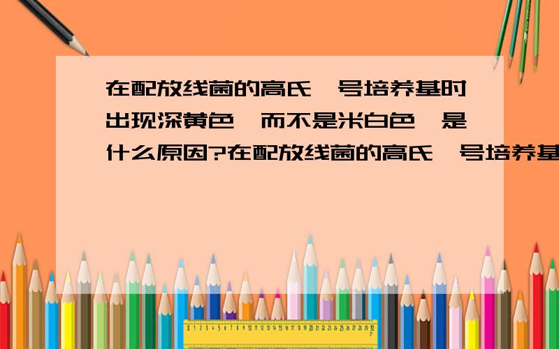 在配放线菌的高氏一号培养基时出现深黄色,而不是米白色,是什么原因?在配放线菌的高氏一号培养基时,灭菌后为什么会出现像细菌牛肉膏蛋白胨培养基一样的深黄色,而不是米白色呢?