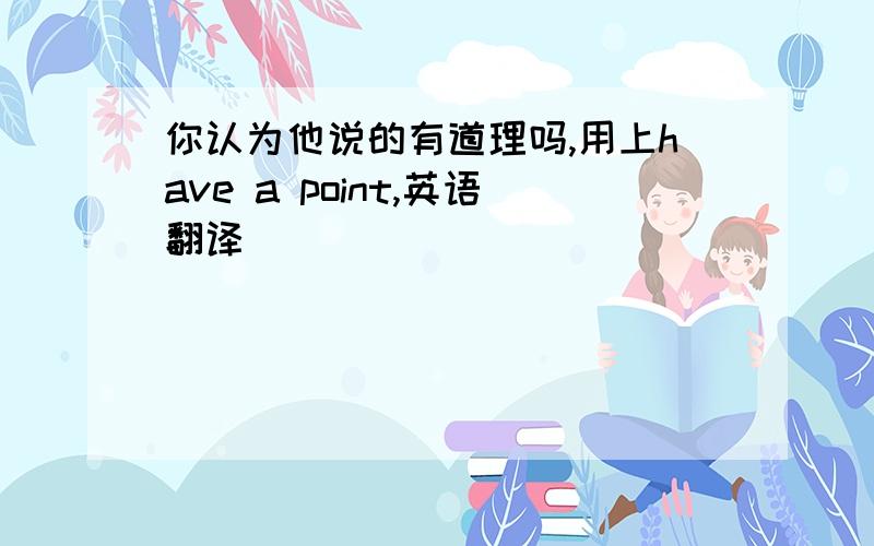 你认为他说的有道理吗,用上have a point,英语翻译