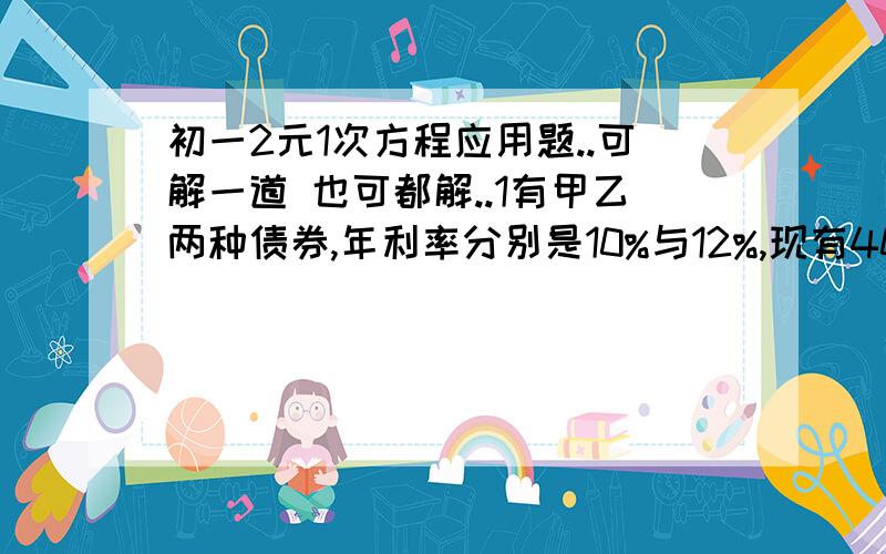 初一2元1次方程应用题..可解一道 也可都解..1有甲乙两种债券,年利率分别是10%与12%,现有400元债券,一年后获利45元,问两种债券各有多少?2某班同学去18千米的北山郊游.只有一辆汽车,需分两组,