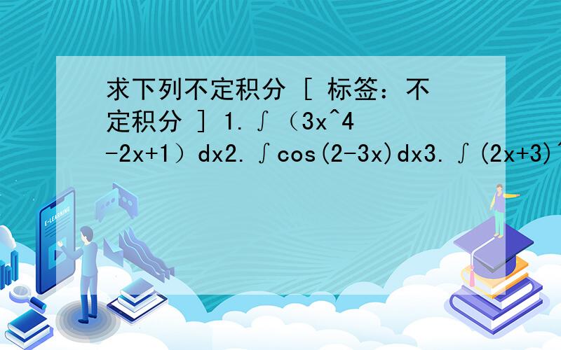 求下列不定积分 [ 标签：不定积分 ] 1.∫（3x^4-2x+1）dx2.∫cos(2-3x)dx3.∫(2x+3)^7dx谢谢~