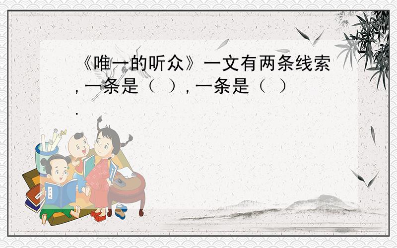 《唯一的听众》一文有两条线索,一条是（ ）,一条是（ ）.