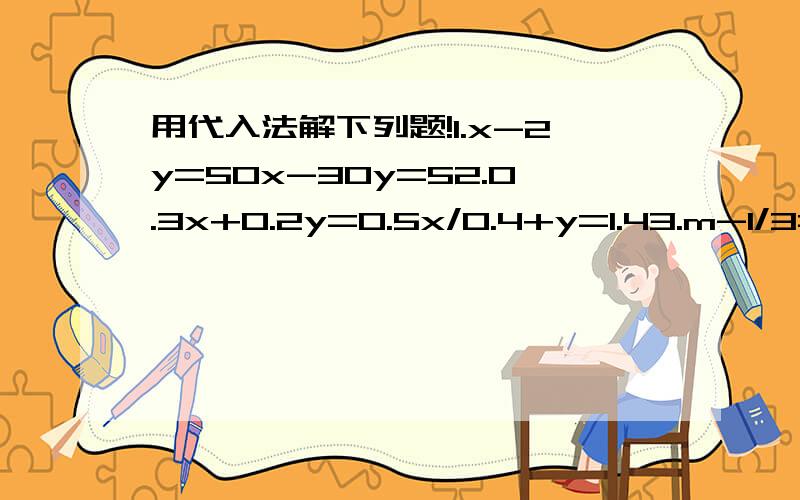 用代入法解下列题!1.x-2y=50x-30y=52.0.3x+0.2y=0.5x/0.4+y=1.43.m-1/3=2n+3/44m-3n=7