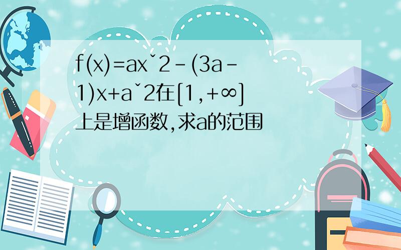 f(x)=axˇ2-(3a-1)x+aˇ2在[1,+∞]上是增函数,求a的范围