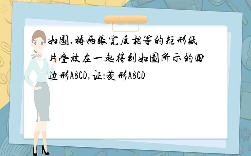 如图,将两张宽度相等的矩形纸片叠放在一起得到如图所示的四边形ABCD,证：菱形ABCD