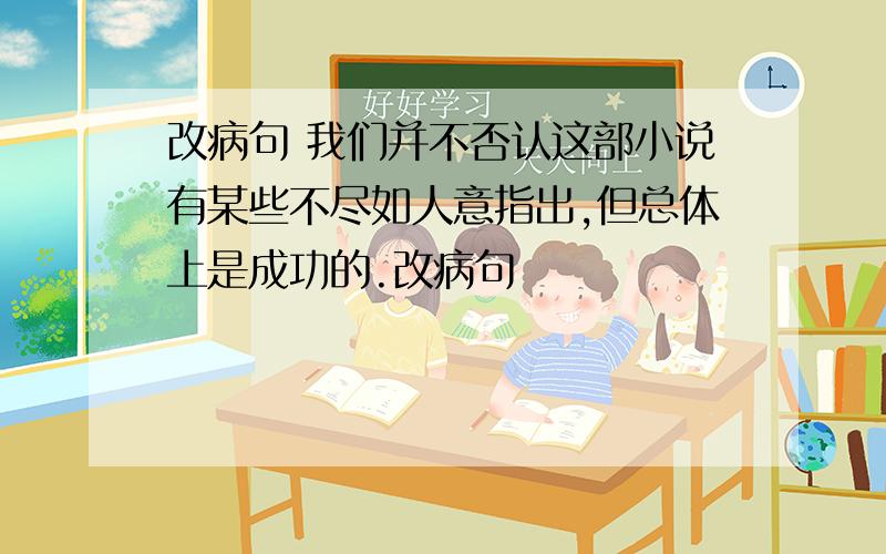 改病句 我们并不否认这部小说有某些不尽如人意指出,但总体上是成功的.改病句