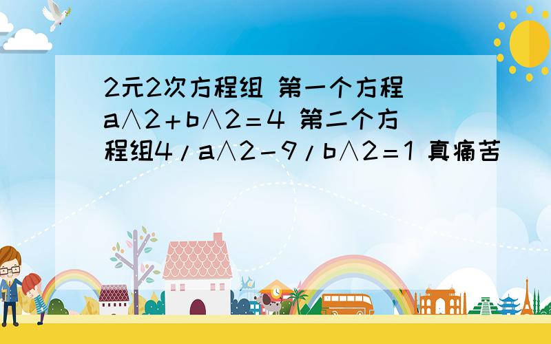 2元2次方程组 第一个方程 a∧2＋b∧2＝4 第二个方程组4/a∧2－9/b∧2＝1 真痛苦