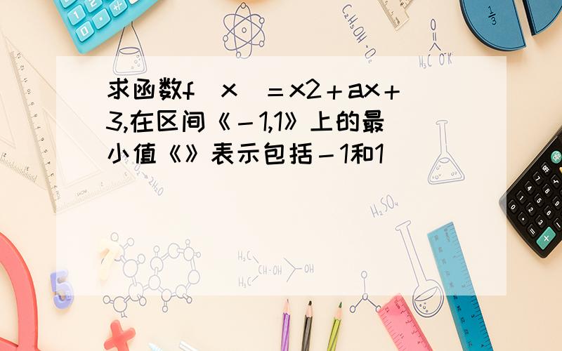 求函数f（x）＝x2＋ax＋3,在区间《－1,1》上的最小值《》表示包括－1和1