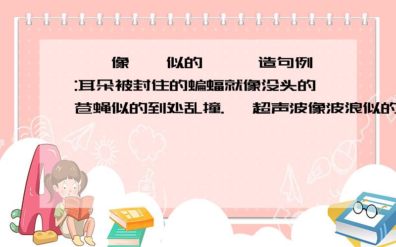 ……像……似的……  造句例:耳朵被封住的蝙蝠就像没头的苍蝇似的到处乱撞.   超声波像波浪似的向前推进.