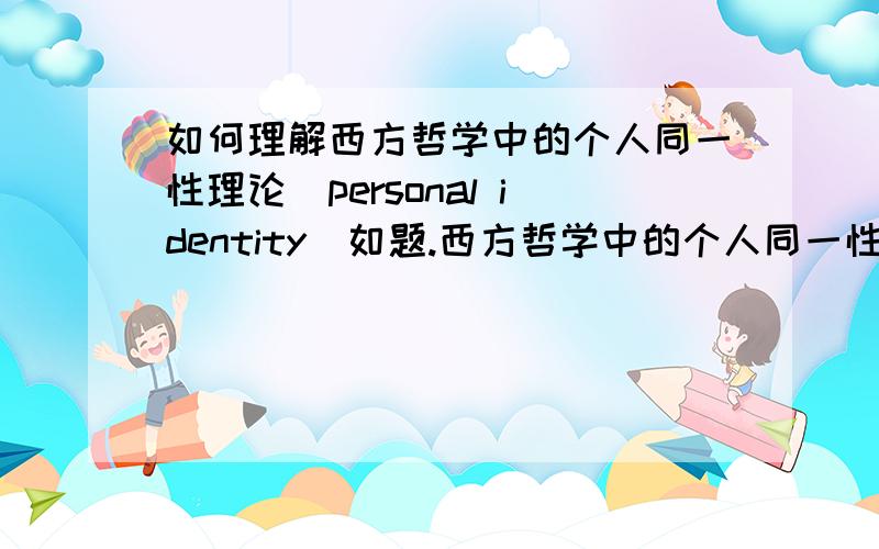 如何理解西方哲学中的个人同一性理论（personal identity）如题.西方哲学中的个人同一性理论（personal identity）是什么意思?并对其进行评述.