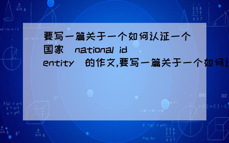 要写一篇关于一个如何认证一个国家（national identity）的作文,要写一篇关于一个如何认证一个国家（national identity）的作文.国家我选择的是古巴比伦,建筑我选择的是空中花园.我现在要写空