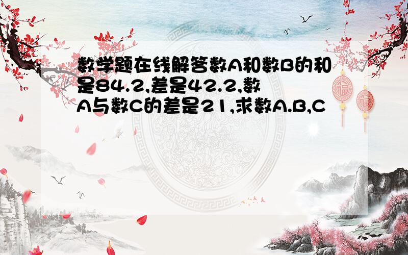 数学题在线解答数A和数B的和是84.2,差是42.2,数A与数C的差是21,求数A.B,C