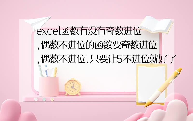 excel函数有没有奇数进位,偶数不进位的函数要奇数进位,偶数不进位.只要让5不进位就好了