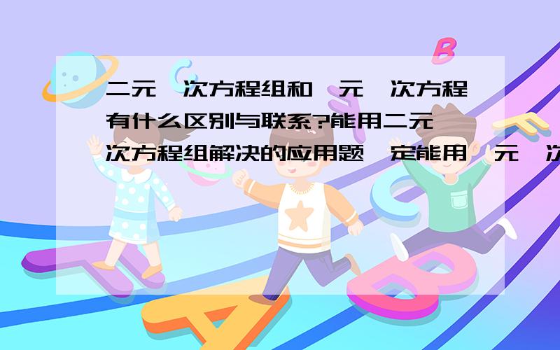 二元一次方程组和一元一次方程有什么区别与联系?能用二元一次方程组解决的应用题一定能用一元一次方程解决吗?反过来成立吗?