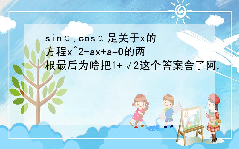 sinα,cosα是关于x的方程x^2-ax+a=0的两根最后为啥把1+√2这个答案舍了阿,