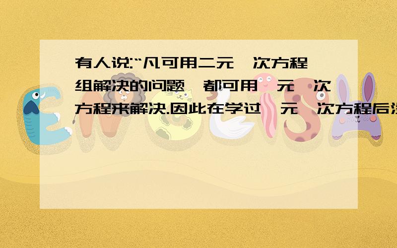 有人说:“凡可用二元一次方程组解决的问题,都可用一元一次方程来解决.因此在学过一元一次方程后没有必要有人说：“凡可用二元一次方程组解决的问题,都可用一元一次方程来解决.因此