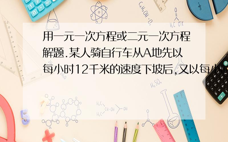 用一元一次方程或二元一次方程解题.某人骑自行车从A地先以每小时12千米的速度下坡后,又以每小时9千米的速度走平路到B地.共用55分钟,回来时他以每小时8千米的速度通过平路后,以每小时4