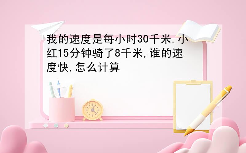 我的速度是每小时30千米.小红15分钟骑了8千米,谁的速度快,怎么计算