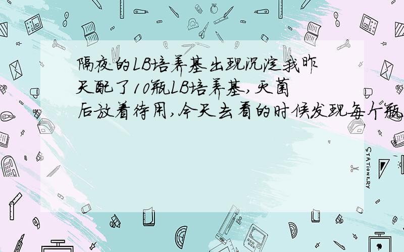 隔夜的LB培养基出现沉淀我昨天配了10瓶LB培养基,灭菌后放着待用,今天去看的时候发现每个瓶底都有白色的沉淀物,小瓶的少些,大瓶的多些,请问这是染菌了么?