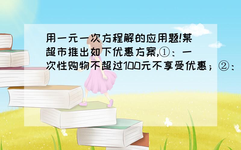 用一元一次方程解的应用题!某超市推出如下优惠方案,①：一次性购物不超过100元不享受优惠；②：一次性购物超过100元但不超过300元一律九折；③：一次性购物超过300元一律8折,王波两次购