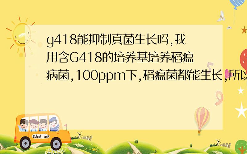 g418能抑制真菌生长吗,我用含G418的培养基培养稻瘟病菌,100ppm下,稻瘟菌都能生长,所以很困惑