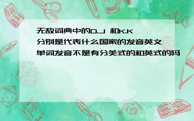 无敌词典中的D.J 和K.K分别是代表什么国家的发音英文单词发音不是有分美式的和英式的吗 ,那无敌电子词典中的D.J音标和K.K音标分别是代表哪种发音