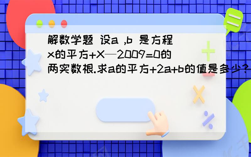 解数学题 设a ,b 是方程x的平方+X—2009=0的两实数根.求a的平方+2a+b的值是多少? 谢谢!