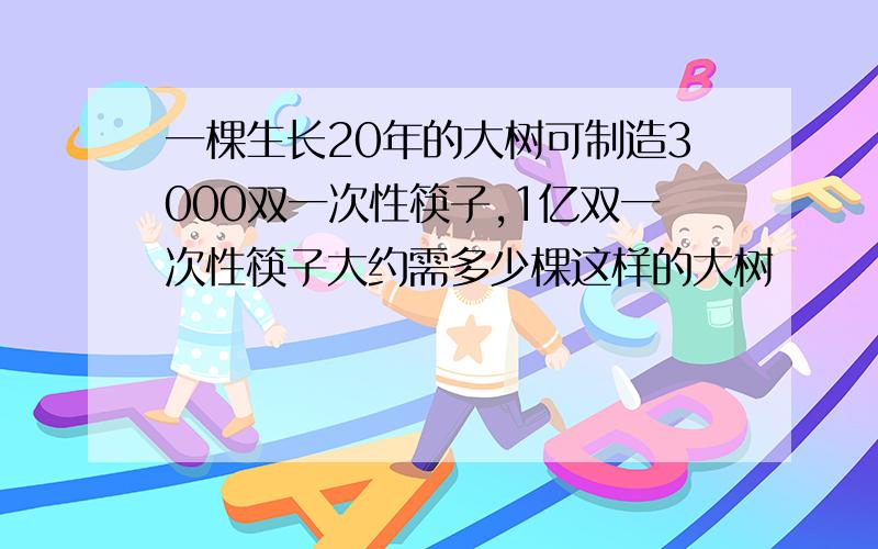 一棵生长20年的大树可制造3000双一次性筷子,1亿双一次性筷子大约需多少棵这样的大树