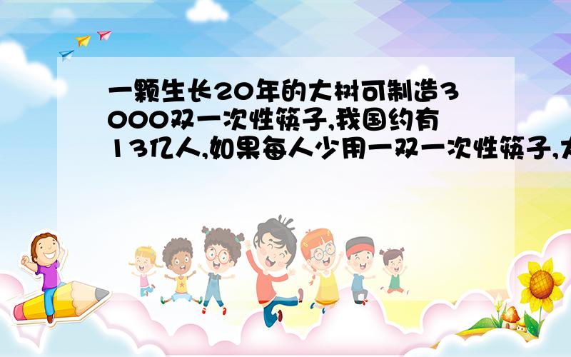 一颗生长20年的大树可制造3000双一次性筷子,我国约有13亿人,如果每人少用一双一次性筷子,大约可挽救多少棵生长了20年的大树?