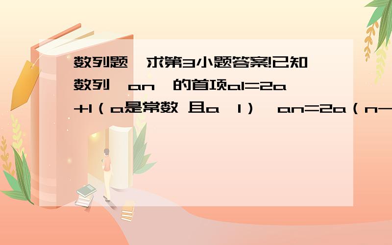 数列题,求第3小题答案!已知数列｛an｝的首项a1=2a+1（a是常数 且a≠1）,an=2a（n-1）+n^2-4n+2（a》2）,数列｛bn｝ b1=a ,bn=an+n^2 （n》2）.（1）证明：证明｛bn｝从第2项起是以2为公比的等比数列（2