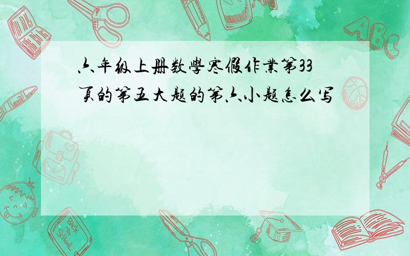 六年级上册数学寒假作业第33页的第五大题的第六小题怎么写