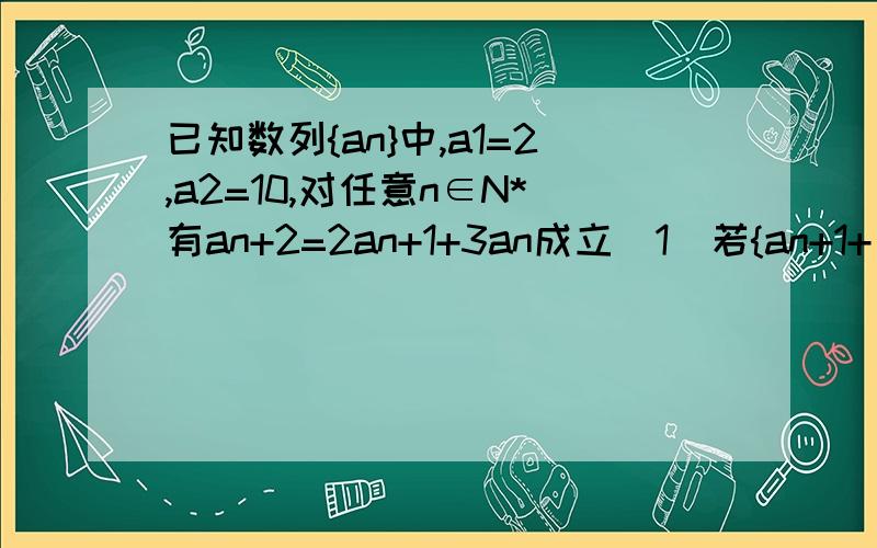 已知数列{an}中,a1=2,a2=10,对任意n∈N*有an+2=2an+1+3an成立(1)若{an+1+λan}是等比数列,求λ的值