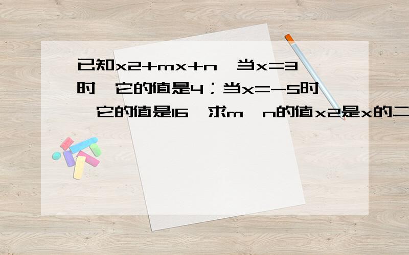 已知x2+mx+n,当x=3时,它的值是4；当x=-5时,它的值是16,求m,n的值x2是x的二次方