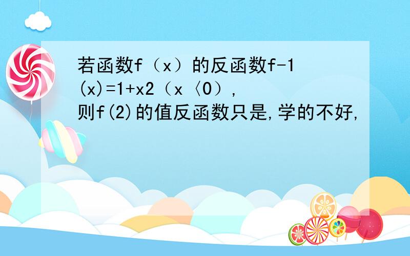 若函数f（x）的反函数f-1(x)=1+x2（x〈0）,则f(2)的值反函数只是,学的不好,