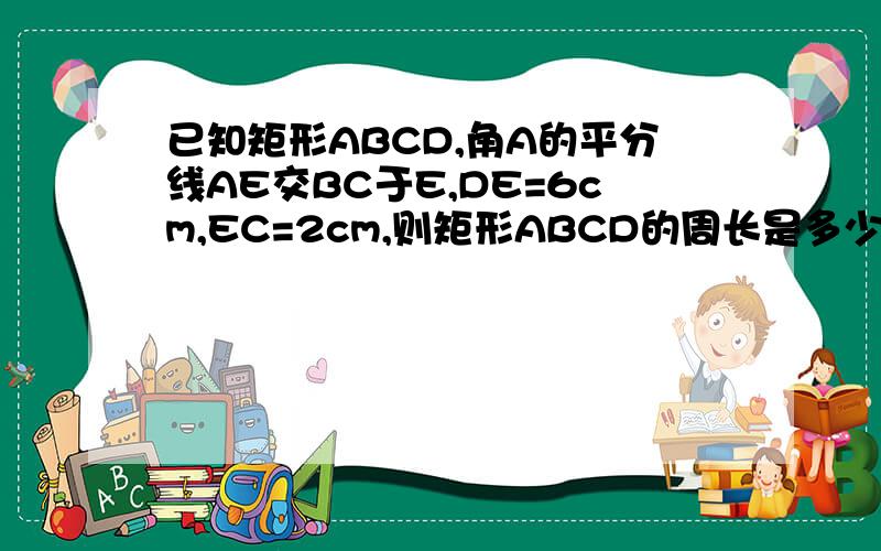 已知矩形ABCD,角A的平分线AE交BC于E,DE=6cm,EC=2cm,则矩形ABCD的周长是多少?