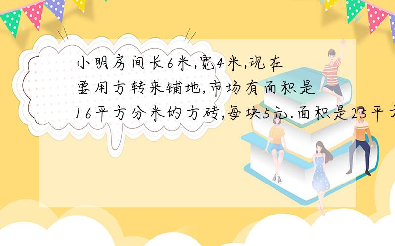 小明房间长6米,宽4米,现在要用方转来铺地,市场有面积是16平方分米的方砖,每块5元.面积是25平方分米的方砖,每块7.5元.你认为小明家应该购买那种方砖最省钱?购买这样的方砖一共需要多少元?