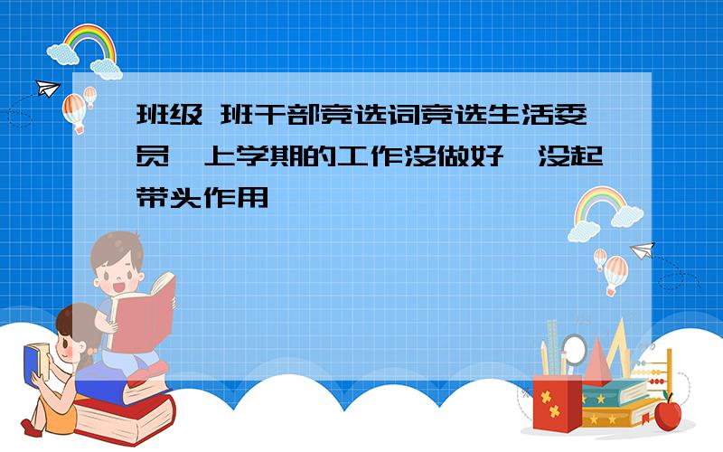 班级 班干部竞选词竞选生活委员,上学期的工作没做好,没起带头作用