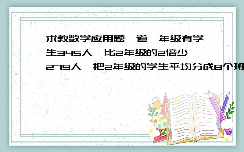 求教数学应用题一道一年级有学生345人,比2年级的2倍少279人,把2年级的学生平均分成8个班,每班有多少人?