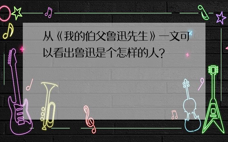 从《我的伯父鲁迅先生》一文可以看出鲁迅是个怎样的人?