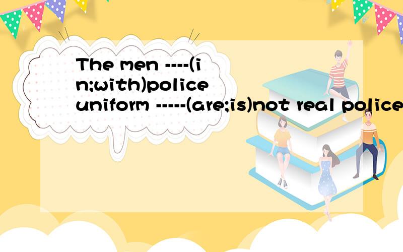 The men ----(in;with)police uniform -----(are;is)not real policemen.